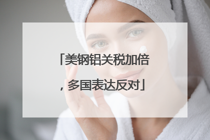 美钢铝关税加倍，多国表达反对