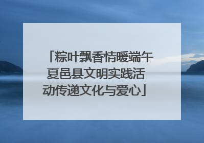 粽叶飘香情暖端午 夏邑县文明实践活动传递文化与爱心