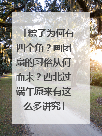 粽子为何有四个角？画团扇的习俗从何而来？西北过端午原来有这么多讲究