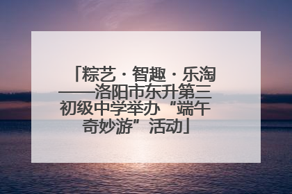 粽艺・智趣・乐淘——洛阳市东升第三初级中学举办“端午奇妙游”活动