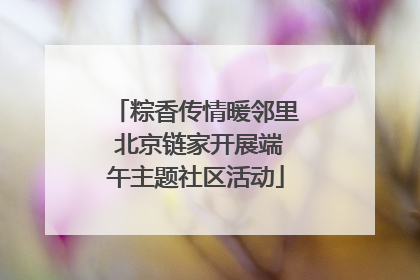 粽香传情暖邻里 北京链家开展端午主题社区活动