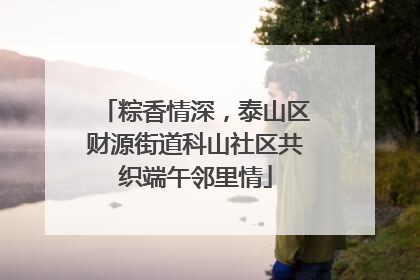 粽香情深，泰山区财源街道科山社区共织端午邻里情