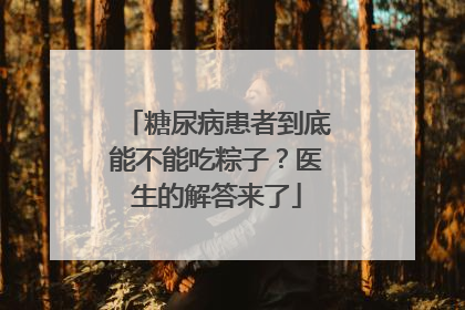 糖尿病患者到底能不能吃粽子？医生的解答来了