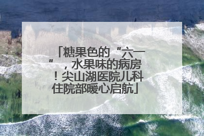 糖果色的“六一”，水果味的病房！尖山湖医院儿科住院部暖心启航