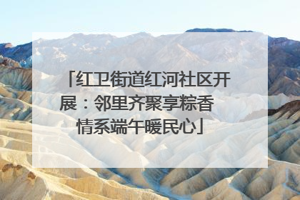 红卫街道红河社区开展：邻里齐聚享粽香 情系端午暖民心
