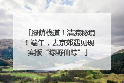 绿荫栈道！清凉秘境！端午，去京郊遇见现实版“绿野仙踪”