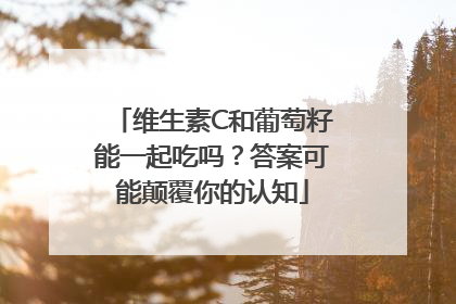维生素C和葡萄籽能一起吃吗？答案可能颠覆你的认知