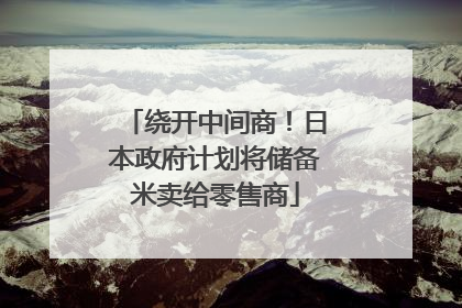 绕开中间商！日本政府计划将储备米卖给零售商