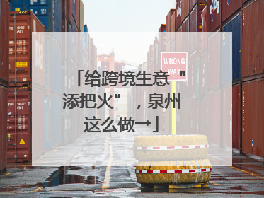 给跨境生意“添把火”，泉州这么做→