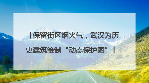 保留街区烟火气，武汉为历史建筑绘制“动态保护图”