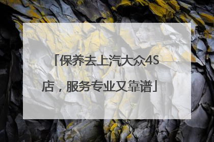 保养去上汽大众4S店，服务专业又靠谱