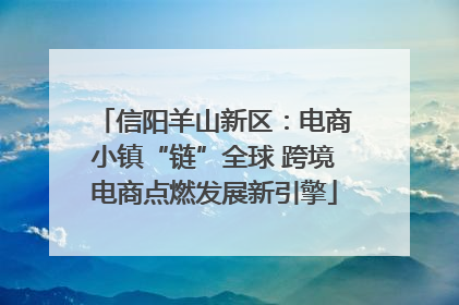 信阳羊山新区：电商小镇“链”全球 跨境电商点燃发展新引擎