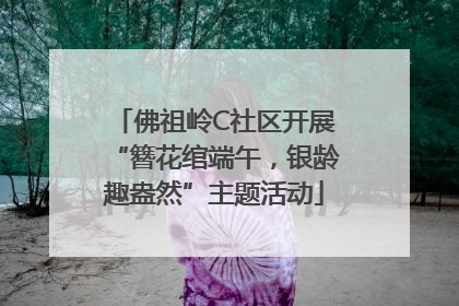 佛祖岭C社区开展“簪花绾端午，银龄趣盎然”主题活动