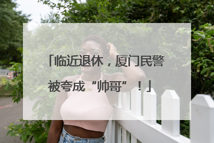 临近退休，厦门民警被夸成“帅哥”！