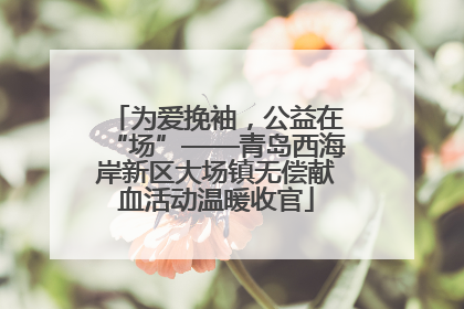 为爱挽袖，公益在“场”——青岛西海岸新区大场镇无偿献血活动温暖收官