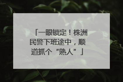 一眼锁定！株洲民警下班途中，顺道抓个“熟人”