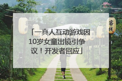 一真人互动游戏因10岁女童出镜引争议！开发者回应