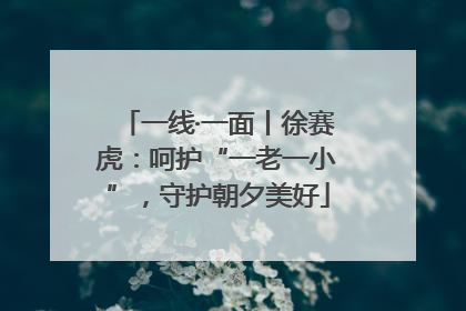 一线·一面丨徐赛虎：呵护“一老一小”，守护朝夕美好