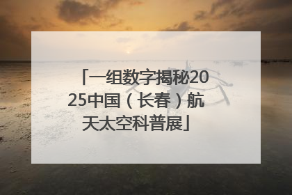一组数字揭秘2025中国（长春）航天太空科普展