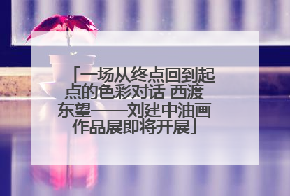 一场从终点回到起点的色彩对话 西渡东望——刘建中油画作品展即将开展