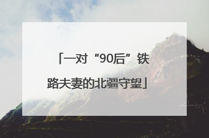 一对“90后”铁路夫妻的北疆守望