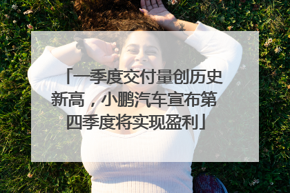 一季度交付量创历史新高，小鹏汽车宣布第四季度将实现盈利
