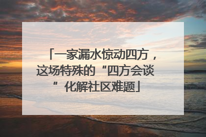 一家漏水惊动四方，这场特殊的“四方会谈”化解社区难题