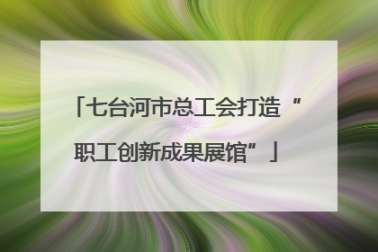七台河市总工会打造“职工创新成果展馆”