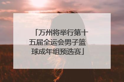 万州将举行第十五届全运会男子篮球成年组预选赛