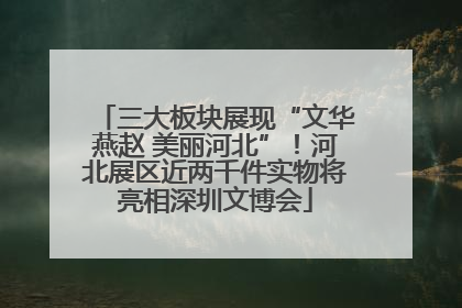 三大板块展现“文华燕赵 美丽河北”！河北展区近两千件实物将亮相深圳文博会