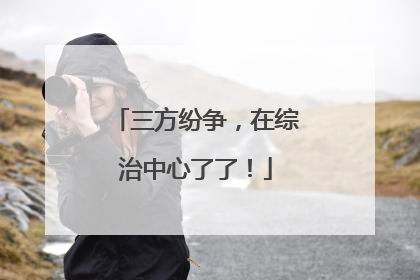 三方纷争，在综治中心了了！