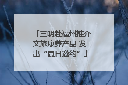 三明赴福州推介文旅康养产品 发出“夏日邀约”