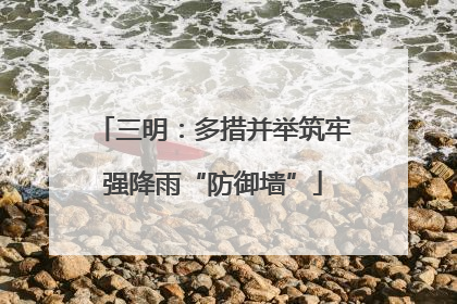 三明：多措并举筑牢强降雨“防御墙”
