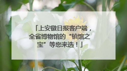 上安徽日报客户端，全省博物馆的“镇馆之宝”等您来选！