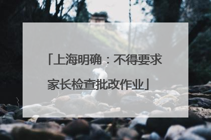 上海明确：不得要求家长检查批改作业