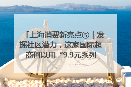 上海消费新亮点⑤｜发掘社区潜力，这家国际超商何以用“9.9元系列”撬动本土市场？