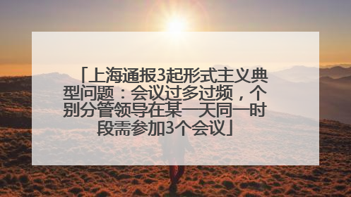 上海通报3起形式主义典型问题：会议过多过频，个别分管领导在某一天同一时段需参加3个会议