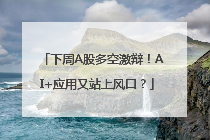 下周A股多空激辩！AI+应用又站上风口？