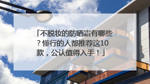 不脱妆的防晒霜有哪些？懂行的人都推荐这10款，公认值得入手！