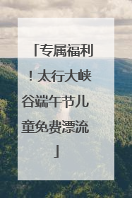专属福利！太行大峡谷端午节儿童免费漂流