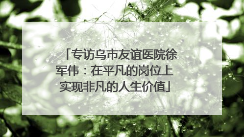 专访乌市友谊医院徐军伟：在平凡的岗位上实现非凡的人生价值