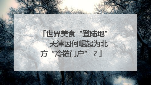 世界美食“登陆地”——天津因何崛起为北方“冷链门户”？