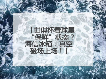 世俱杯看球星“保鲜”状态？海信冰箱：真空磁场上场！