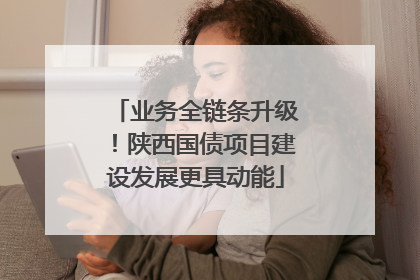 业务全链条升级！陕西国债项目建设发展更具动能