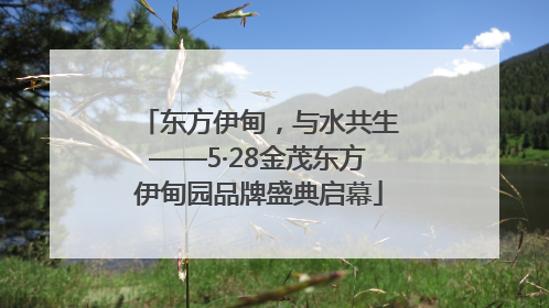 东方伊甸，与水共生——5·28金茂东方伊甸园品牌盛典启幕