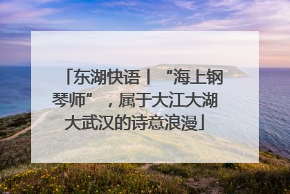东湖快语丨“海上钢琴师”，属于大江大湖大武汉的诗意浪漫