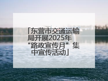 东营市交通运输局开展2025年“路政宣传月”集中宣传活动