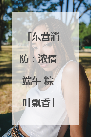 东营消防：浓情端午 粽叶飘香