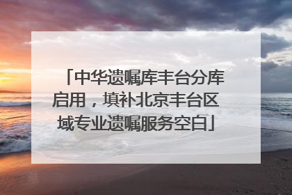 中华遗嘱库丰台分库启用，填补北京丰台区域专业遗嘱服务空白