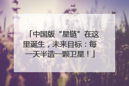 中国版“星链”在这里诞生，未来目标：每一天半造一颗卫星！